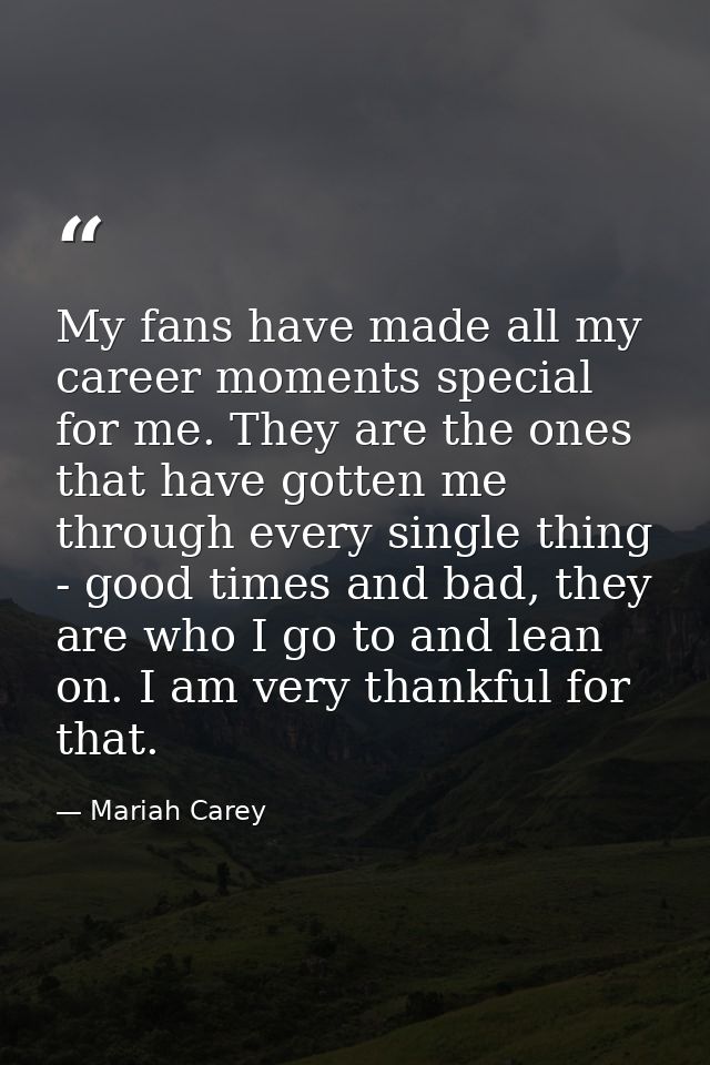 My fans have made all my career moments special for me. They are the ones that have gotten me through every single thing — Mariah Carey