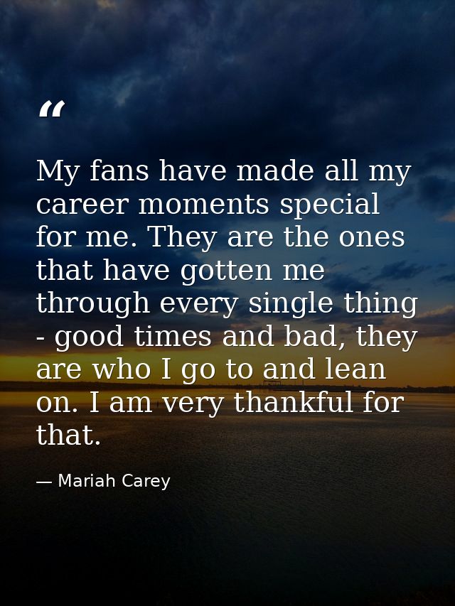 My fans have made all my career moments special for me. They are the ones that have gotten me through every single thing — Mariah Carey