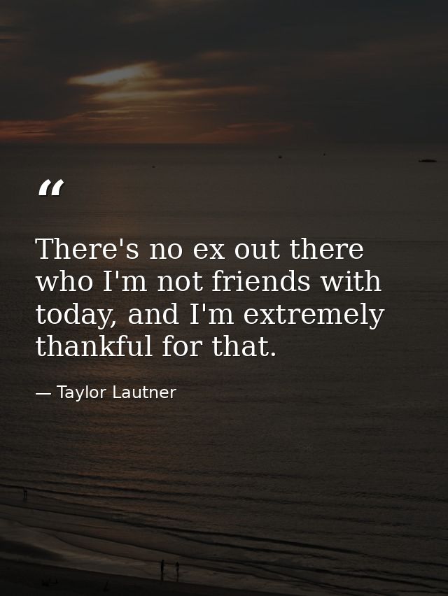 There's no ex out there who I'm not friends with today, and I'm extremely thankful for that. — Taylor Lautner