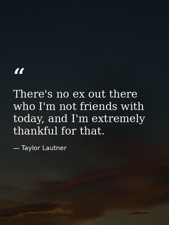 There's no ex out there who I'm not friends with today, and I'm extremely thankful for that. — Taylor Lautner