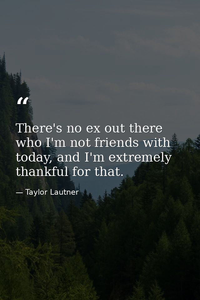 There's no ex out there who I'm not friends with today, and I'm extremely thankful for that. — Taylor Lautner
