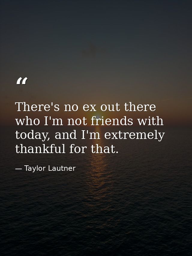 There's no ex out there who I'm not friends with today, and I'm extremely thankful for that. — Taylor Lautner