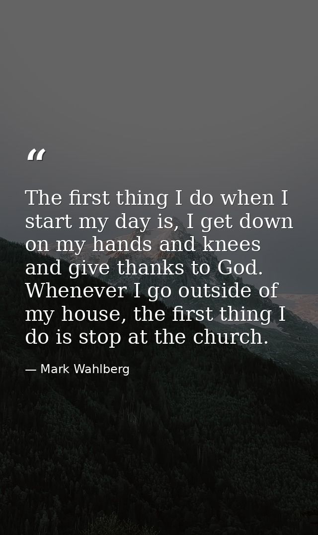 The first thing I do when I start my day is, I get down on my hands and knees and give thanks to God. Whenever I go outs — Mark Wahlberg