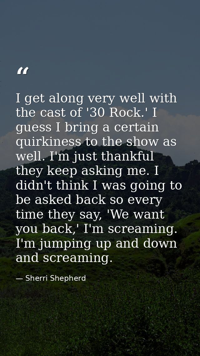 I get along very well with the cast of '30 Rock.' I guess I bring a certain quirkiness to the show as well. I'm just tha — Sherri Shepherd