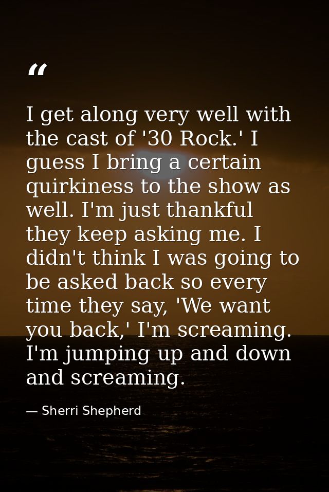 I get along very well with the cast of '30 Rock.' I guess I bring a certain quirkiness to the show as well. I'm just tha — Sherri Shepherd