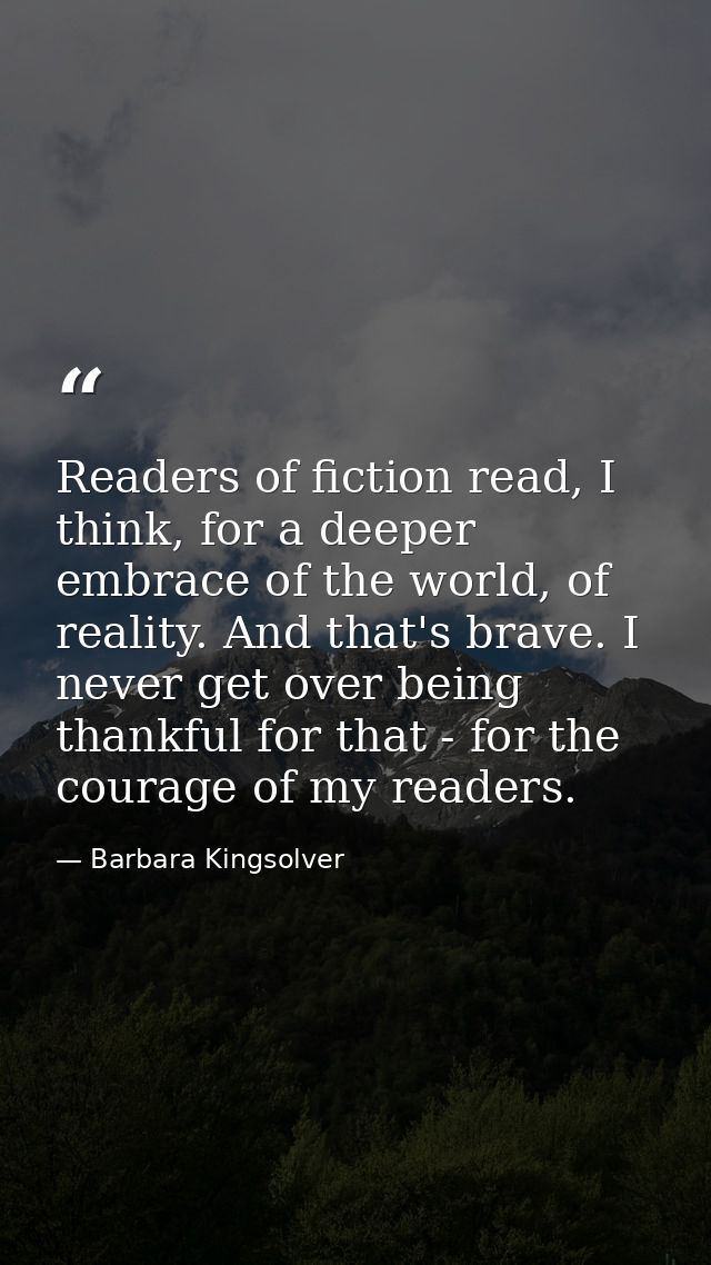 Readers of fiction read, I think, for a deeper embrace of the world, of reality. And that's brave. I never get over bein — Barbara Kingsolver
