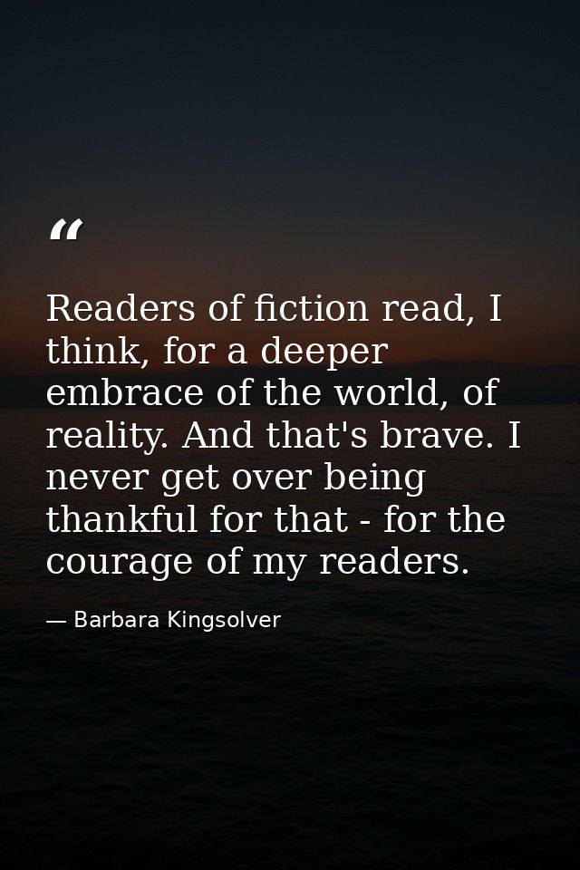 Readers of fiction read, I think, for a deeper embrace of the world, of reality. And that's brave. I never get over bein — Barbara Kingsolver