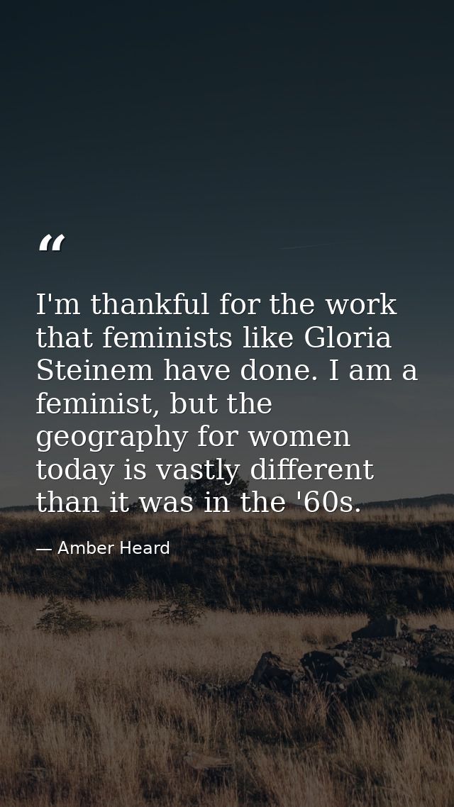 I'm thankful for the work that feminists like Gloria Steinem have done. I am a feminist, but the geography for women tod — Amber Heard