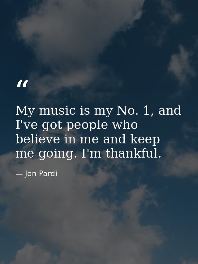 My music is my No. 1, and I've got people who believe in me and keep me going. I'm thankful. — Jon Pardi