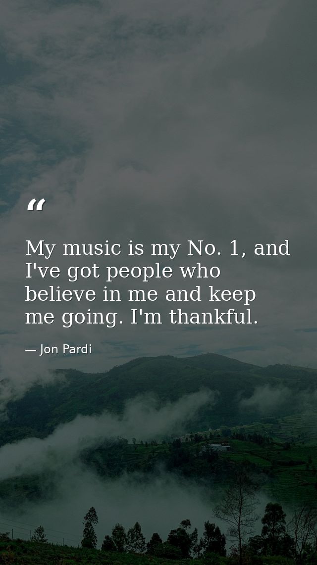 My music is my No. 1, and I've got people who believe in me and keep me going. I'm thankful. — Jon Pardi
