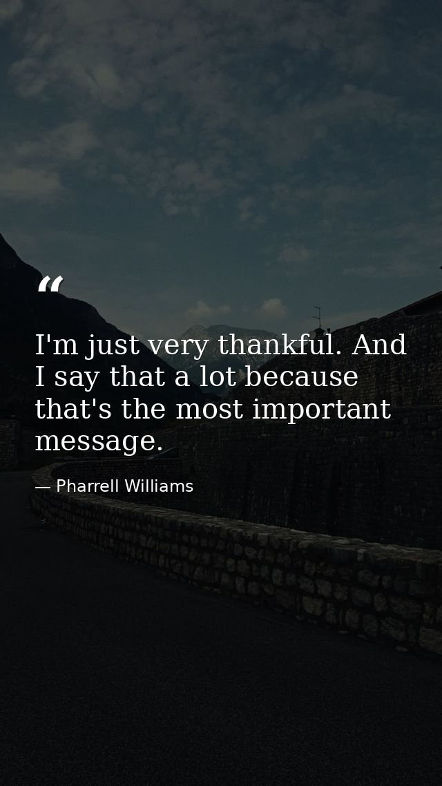 I'm just very thankful. And I say that a lot because that's the most important message. — Pharrell Williams