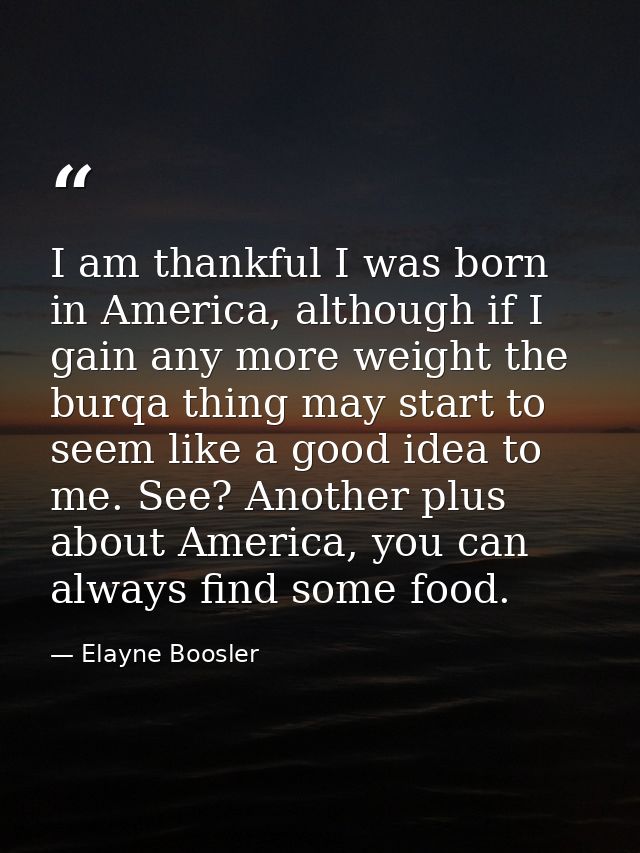 I am thankful I was born in America, although if I gain any more weight the burqa thing may start to seem like a good id — Elayne Boosler