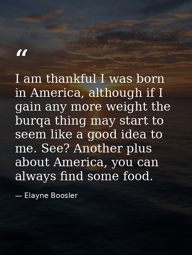 I am thankful I was born in America, although if I gain any more weight the burqa thing may start to seem like a good id — Elayne Boosler