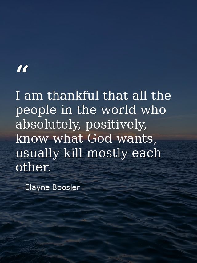 I am thankful that all the people in the world who absolutely, positively, know what God wants, usually kill mostly each — Elayne Boosler