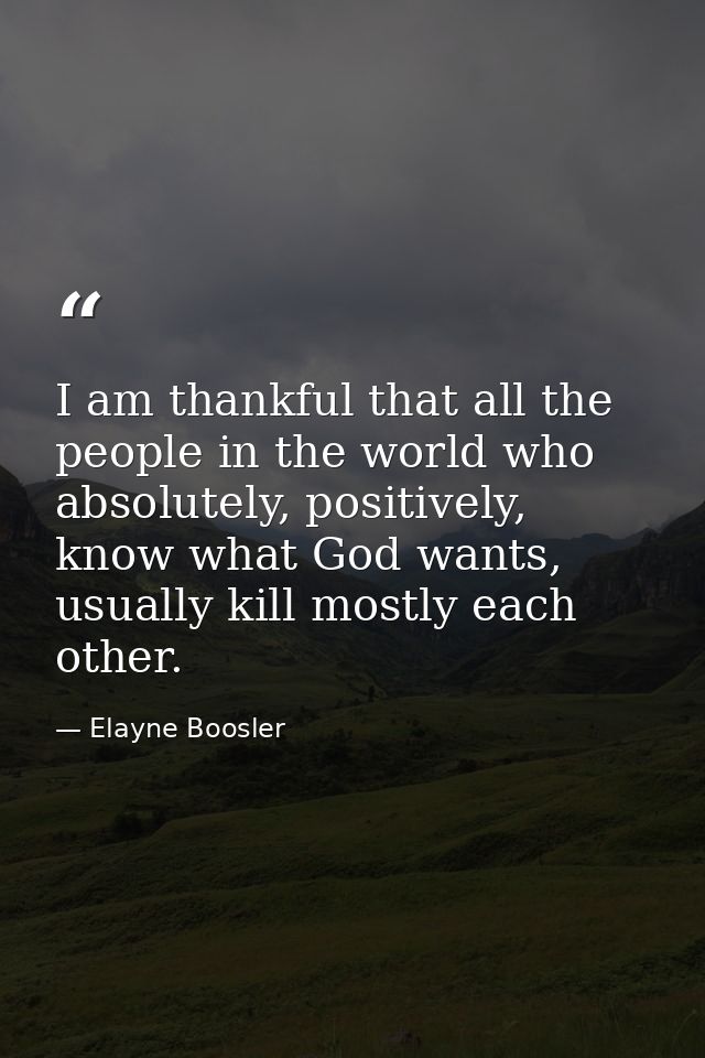 I am thankful that all the people in the world who absolutely, positively, know what God wants, usually kill mostly each — Elayne Boosler