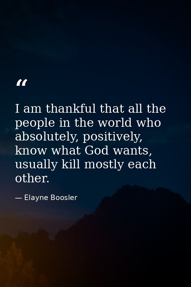 I am thankful that all the people in the world who absolutely, positively, know what God wants, usually kill mostly each — Elayne Boosler