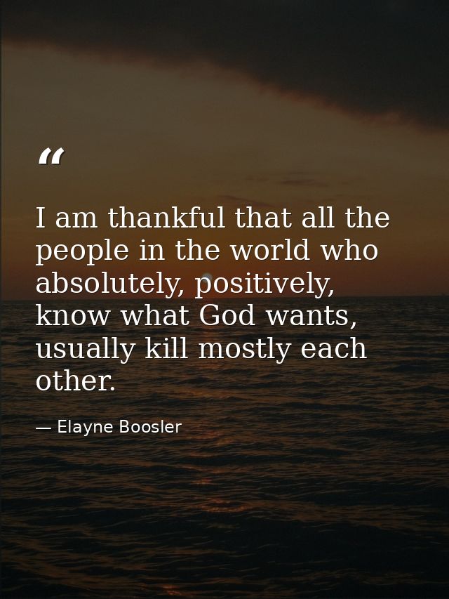 I am thankful that all the people in the world who absolutely, positively, know what God wants, usually kill mostly each — Elayne Boosler
