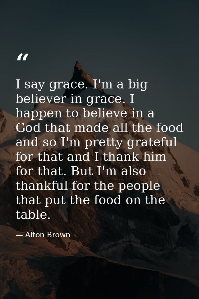 I say grace. I'm a big believer in grace. I happen to believe in a God that made all the food and so I'm pretty grateful — Alton Brown
