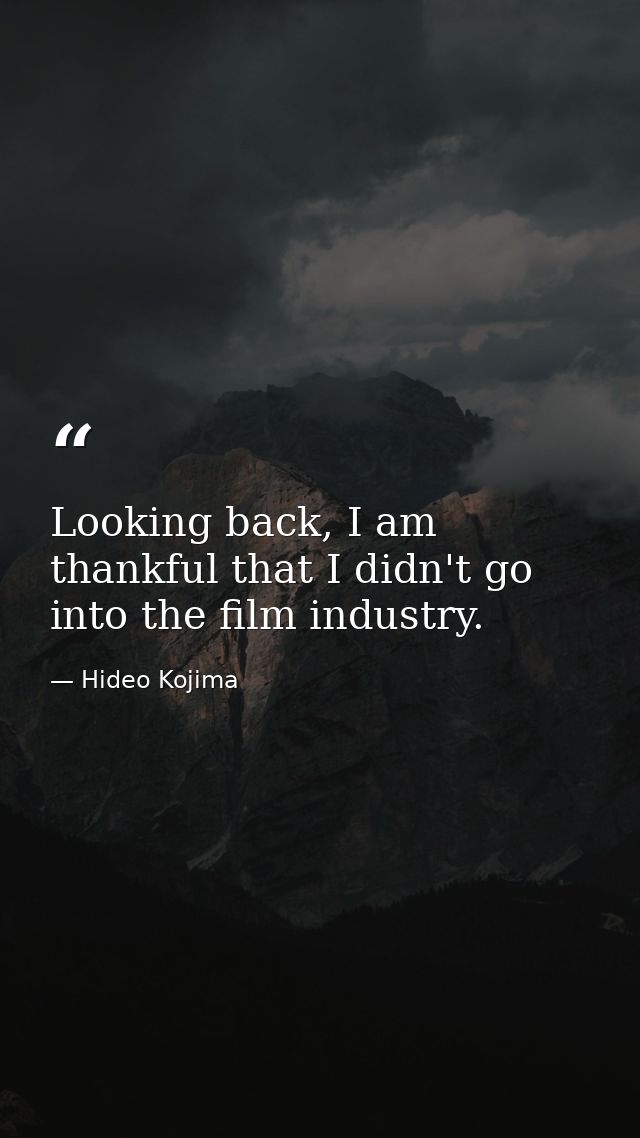 Looking back, I am thankful that I didn't go into the film industry. — Hideo Kojima