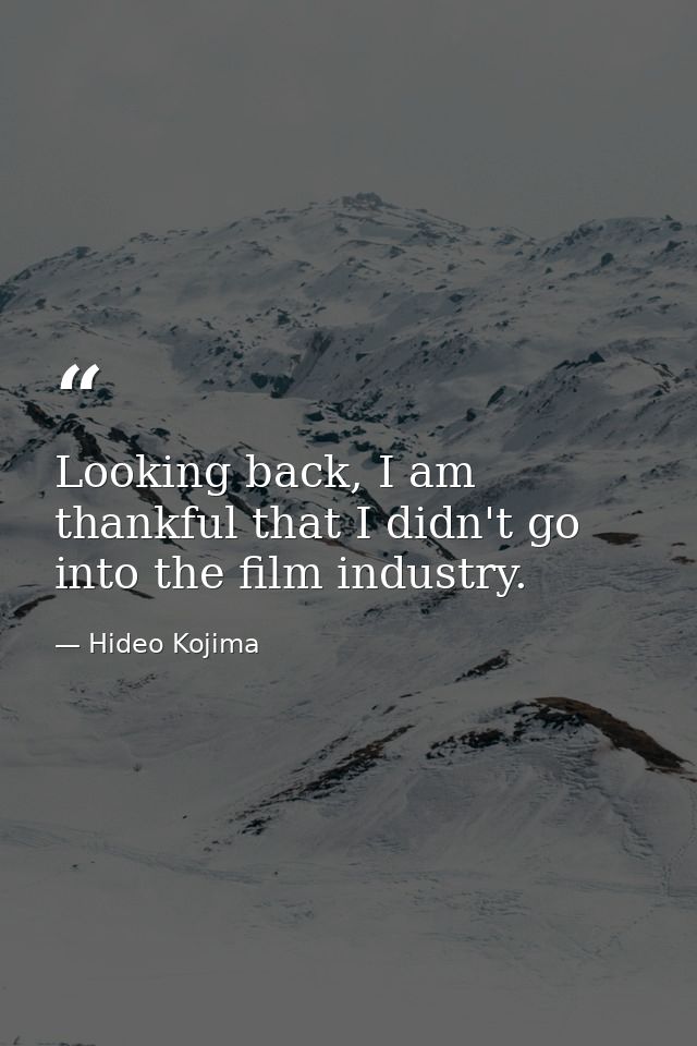 Looking back, I am thankful that I didn't go into the film industry. — Hideo Kojima
