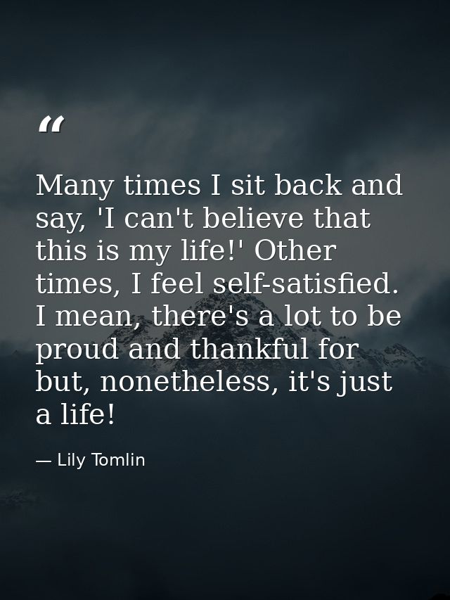 Many times I sit back and say, 'I can't believe that this is my life!' Other times, I feel self-satisfied. I mean, there — Lily Tomlin