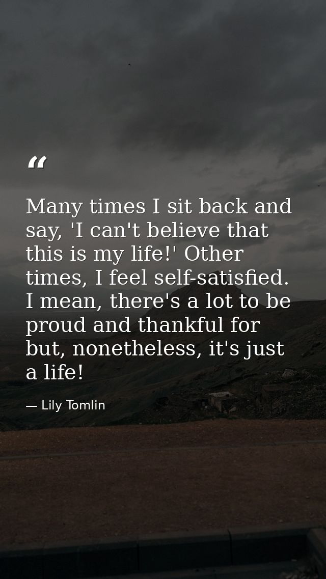 Many times I sit back and say, 'I can't believe that this is my life!' Other times, I feel self-satisfied. I mean, there — Lily Tomlin