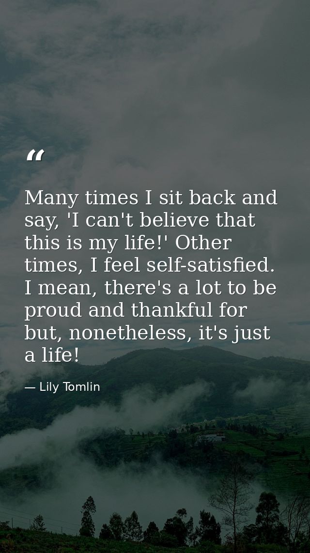 Many times I sit back and say, 'I can't believe that this is my life!' Other times, I feel self-satisfied. I mean, there — Lily Tomlin