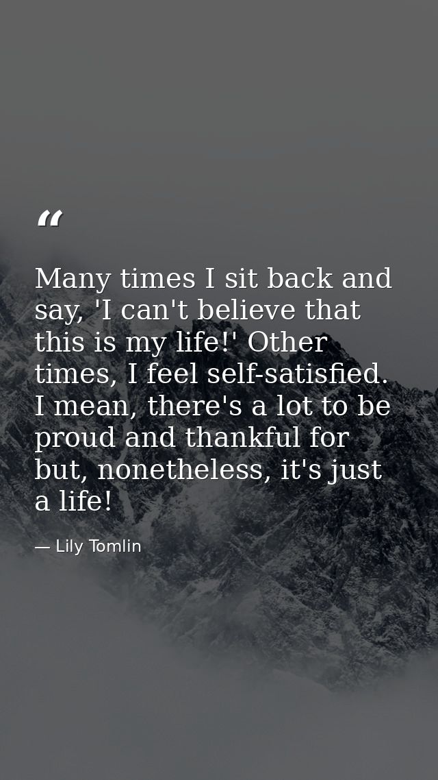Many times I sit back and say, 'I can't believe that this is my life!' Other times, I feel self-satisfied. I mean, there — Lily Tomlin