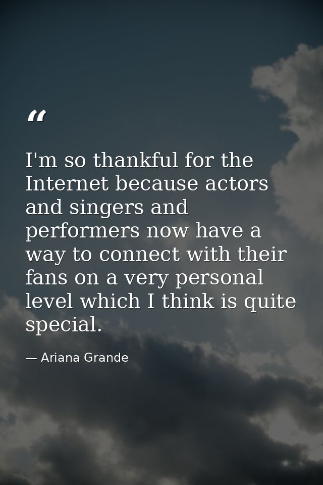 I'm so thankful for the Internet because actors and singers and performers now have a way to connect with their fans on  — Ariana Grande