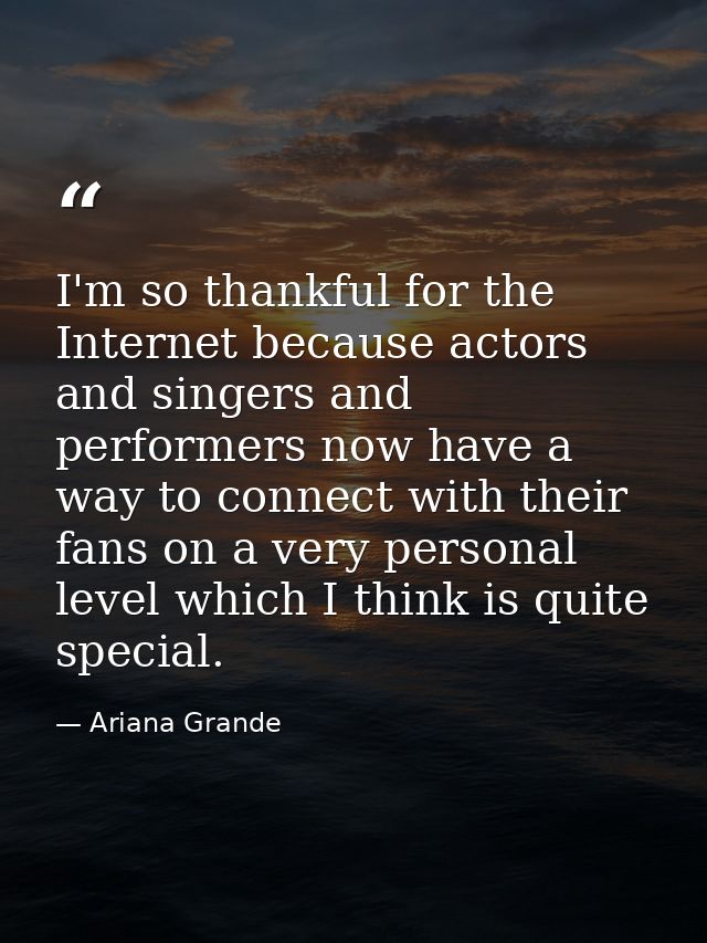 I'm so thankful for the Internet because actors and singers and performers now have a way to connect with their fans on  — Ariana Grande