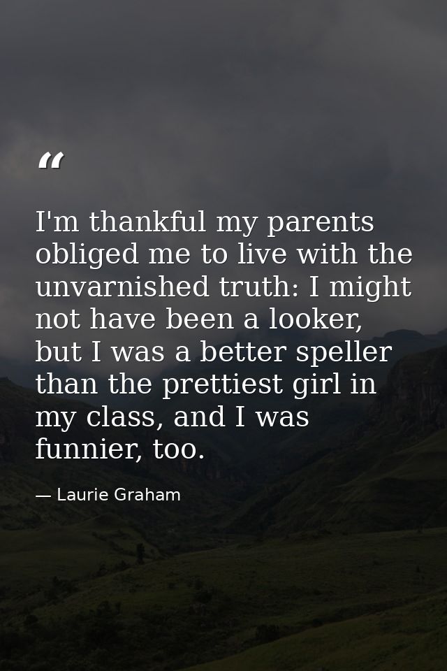 I'm thankful my parents obliged me to live with the unvarnished truth: I might not have been a looker, but I was a bette — Laurie Graham