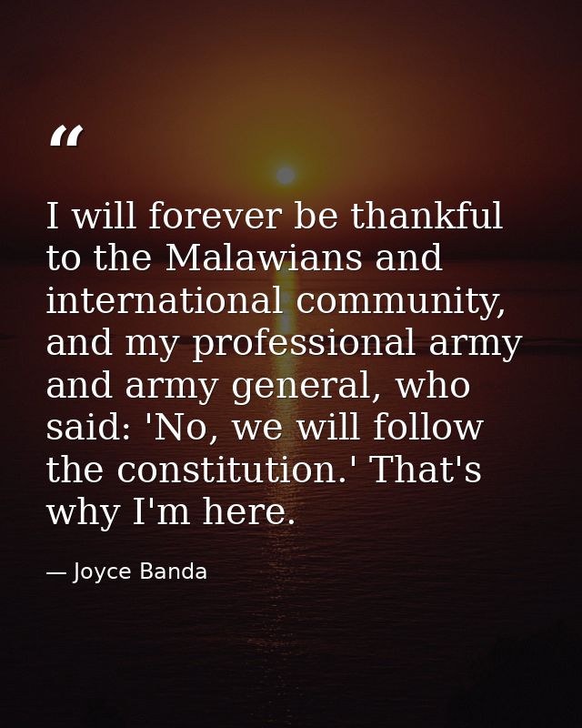 I will forever be thankful to the Malawians and international community, and my professional army and army general, who  — Joyce Banda