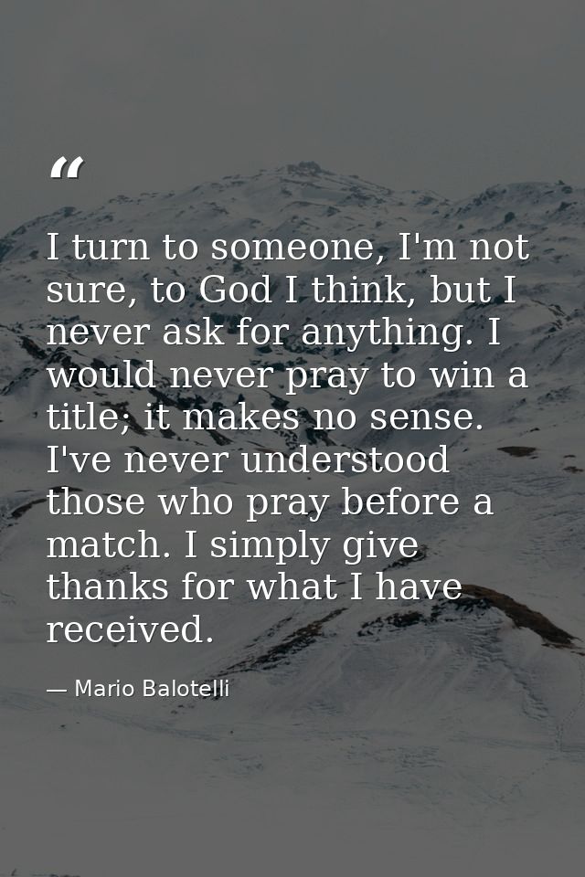 I turn to someone, I'm not sure, to God I think, but I never ask for anything. I would never pray to win a title; it mak — Mario Balotelli