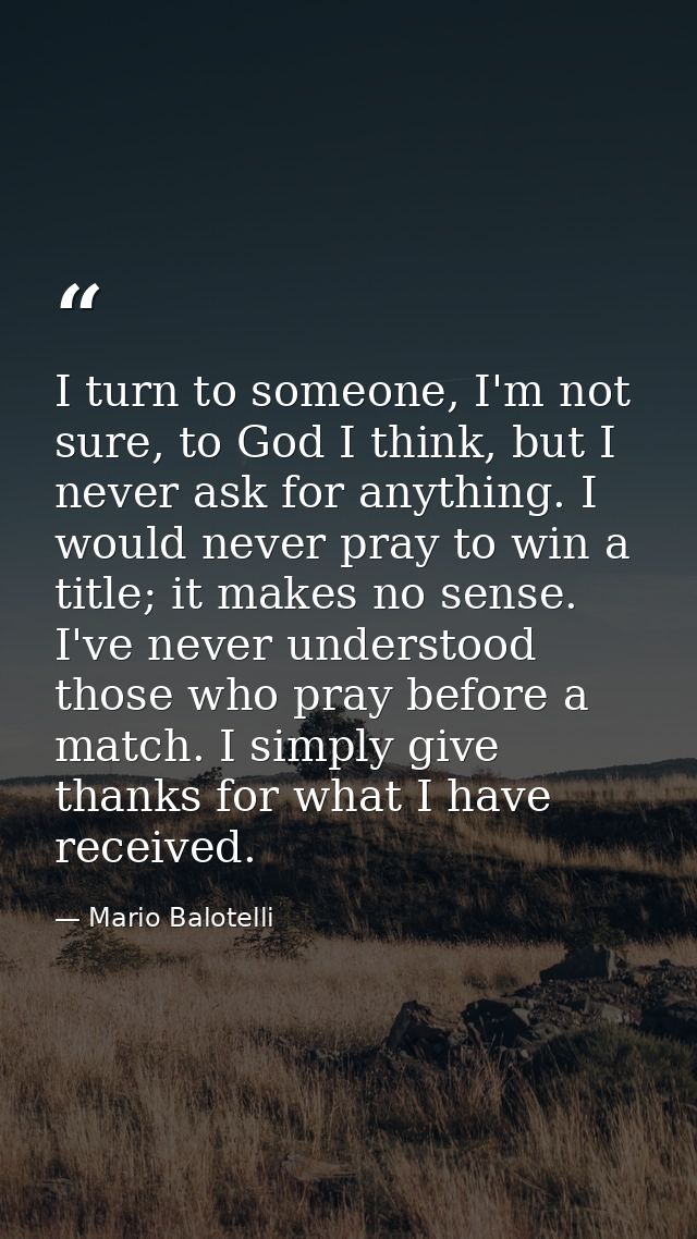 I turn to someone, I'm not sure, to God I think, but I never ask for anything. I would never pray to win a title; it mak — Mario Balotelli