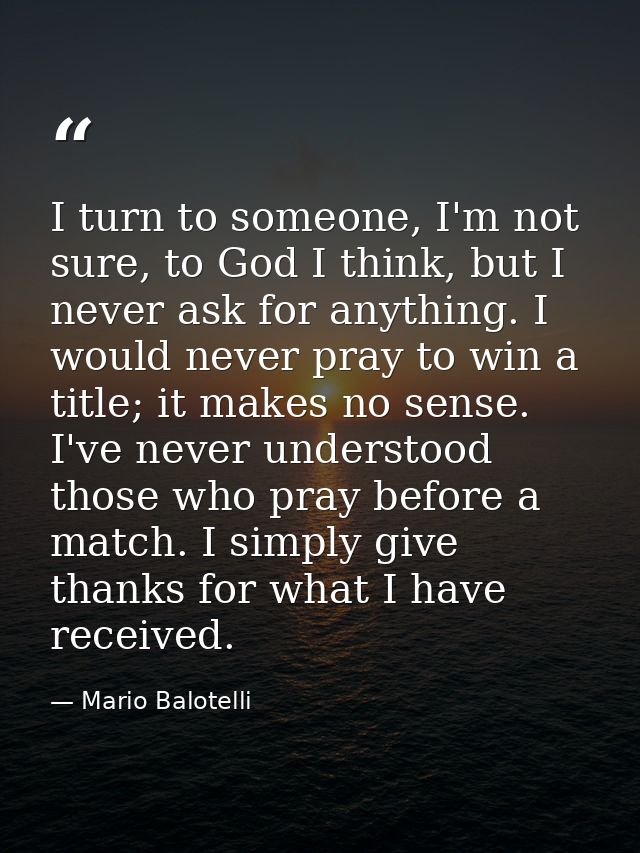 I turn to someone, I'm not sure, to God I think, but I never ask for anything. I would never pray to win a title; it mak — Mario Balotelli