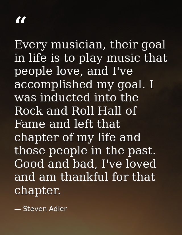 Every musician, their goal in life is to play music that people love, and I've accomplished my goal. I was inducted into — Steven Adler