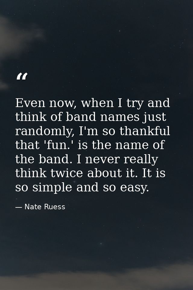 Even now, when I try and think of band names just randomly, I'm so thankful that 'fun.' is the name of the band. I never — Nate Ruess