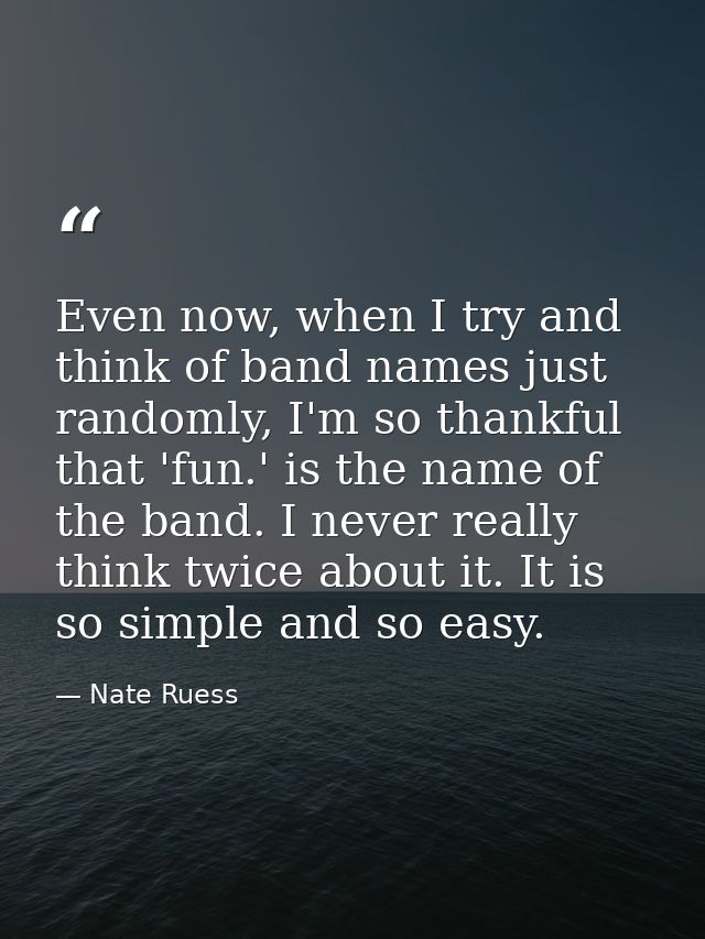 Even now, when I try and think of band names just randomly, I'm so thankful that 'fun.' is the name of the band. I never — Nate Ruess