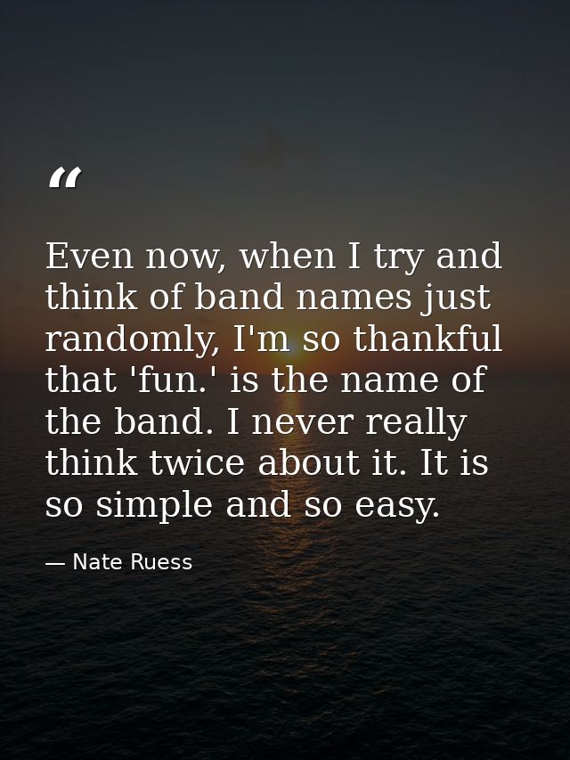 Even now, when I try and think of band names just randomly, I'm so thankful that 'fun.' is the name of the band. I never — Nate Ruess