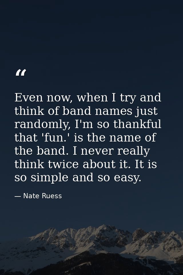 Even now, when I try and think of band names just randomly, I'm so thankful that 'fun.' is the name of the band. I never — Nate Ruess