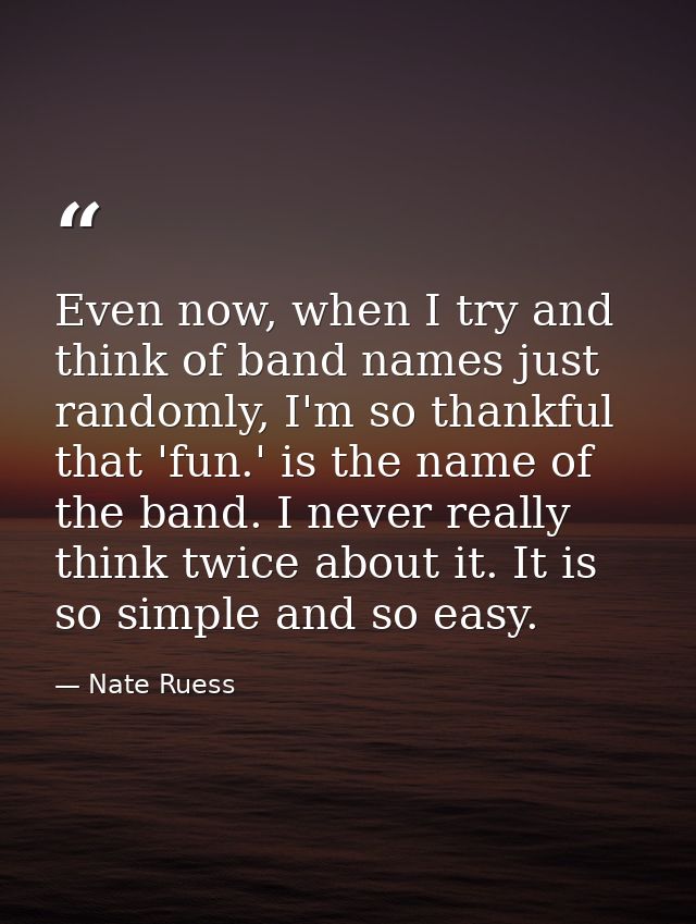 Even now, when I try and think of band names just randomly, I'm so thankful that 'fun.' is the name of the band. I never — Nate Ruess