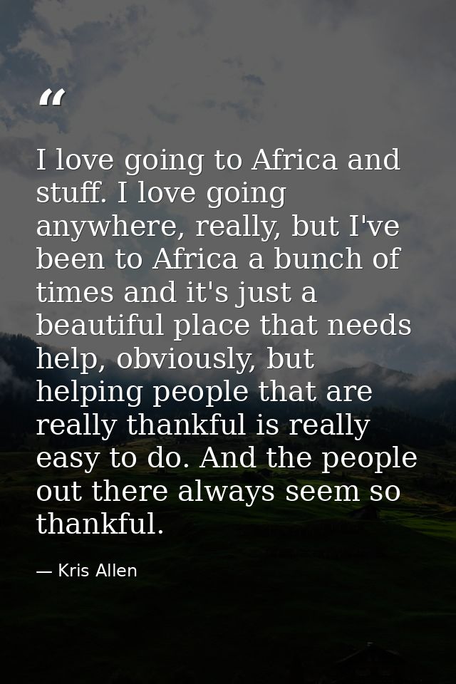 I love going to Africa and stuff. I love going anywhere, really, but I've been to Africa a bunch of times and it's just  — Kris Allen