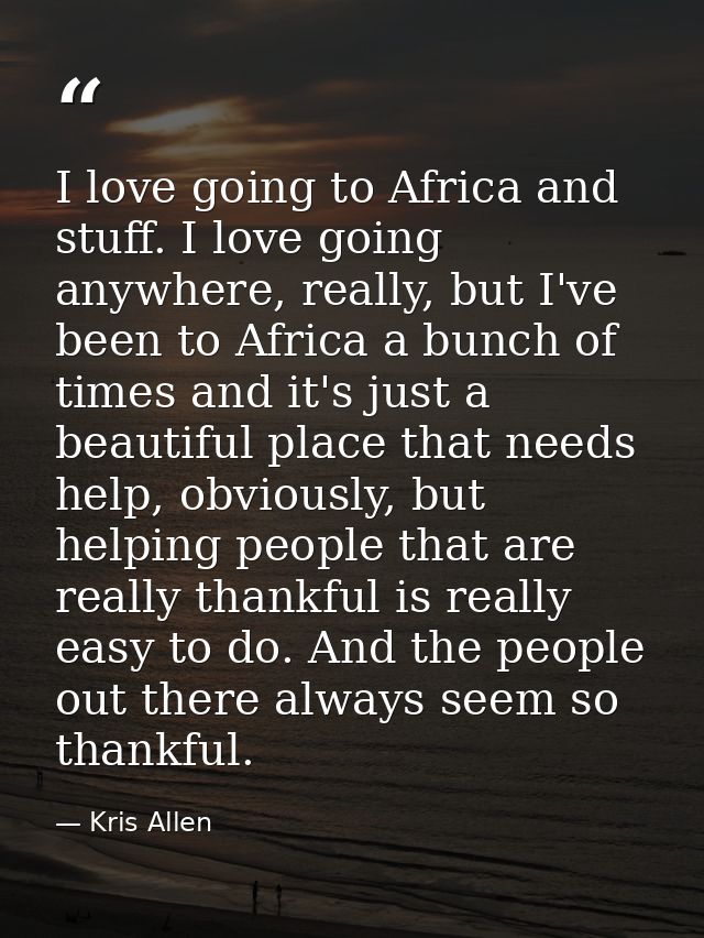 I love going to Africa and stuff. I love going anywhere, really, but I've been to Africa a bunch of times and it's just  — Kris Allen
