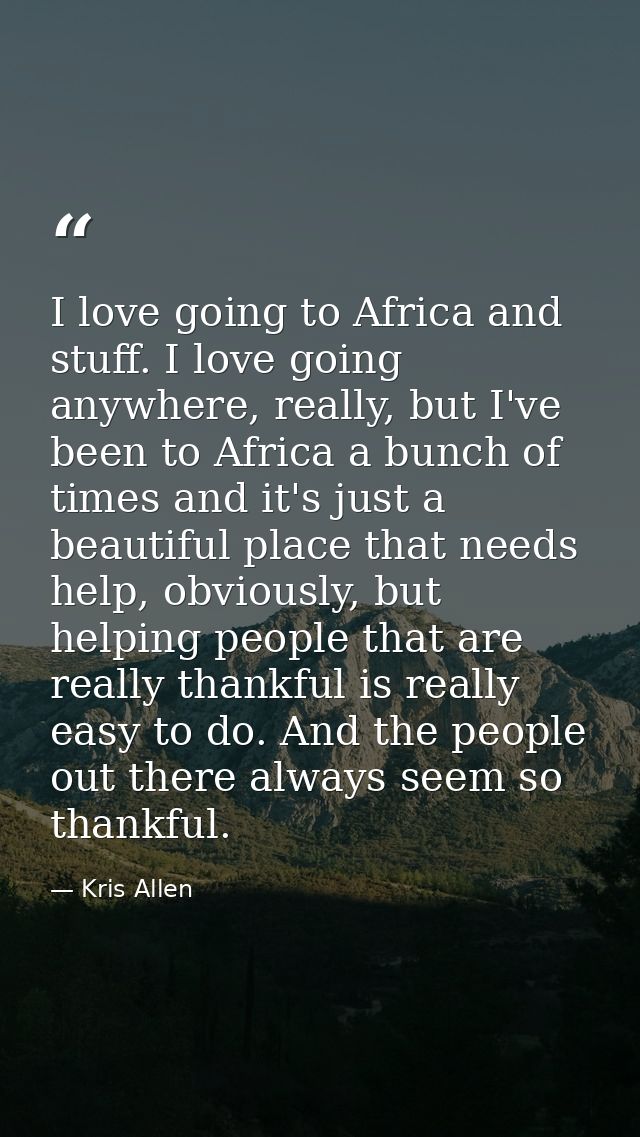 I love going to Africa and stuff. I love going anywhere, really, but I've been to Africa a bunch of times and it's just  — Kris Allen