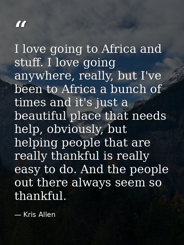 I love going to Africa and stuff. I love going anywhere, really, but I've been to Africa a bunch of times and it's just  — Kris Allen