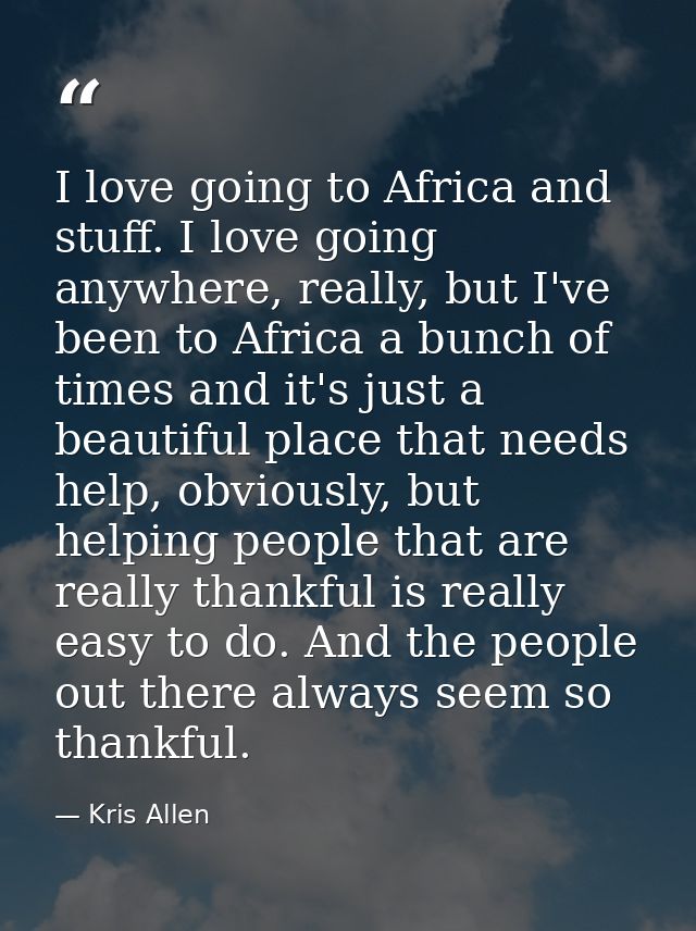 I love going to Africa and stuff. I love going anywhere, really, but I've been to Africa a bunch of times and it's just  — Kris Allen