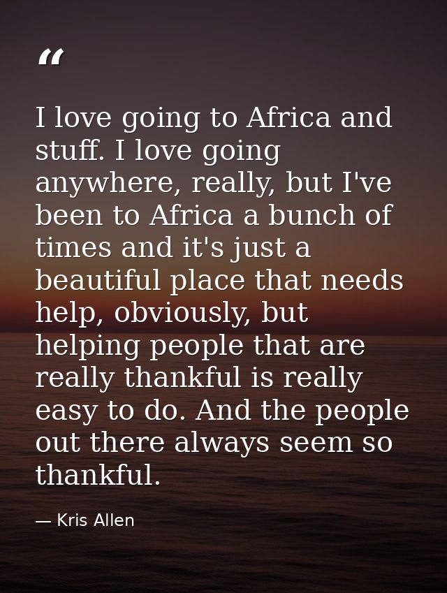 I love going to Africa and stuff. I love going anywhere, really, but I've been to Africa a bunch of times and it's just  — Kris Allen