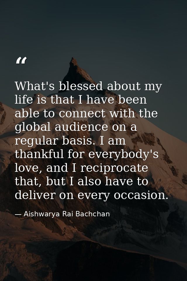 What's blessed about my life is that I have been able to connect with the global audience on a regular basis. I am thank — Aishwarya Rai Bachchan