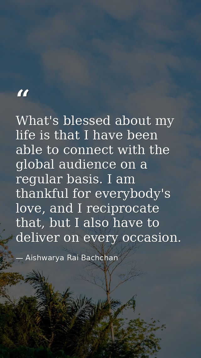 What's blessed about my life is that I have been able to connect with the global audience on a regular basis. I am thank — Aishwarya Rai Bachchan