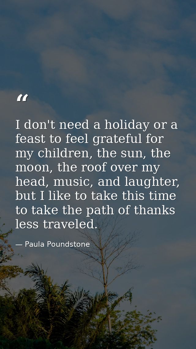 I don't need a holiday or a feast to feel grateful for my children, the sun, the moon, the roof over my head, music, and — Paula Poundstone